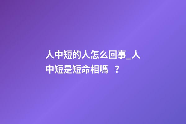 人中短的人怎么回事_人中短是短命相嗎？